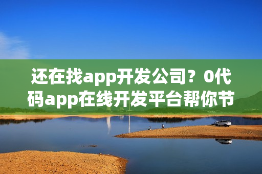 还在找app开发公司？0代码app在线开发平台帮你节省90%