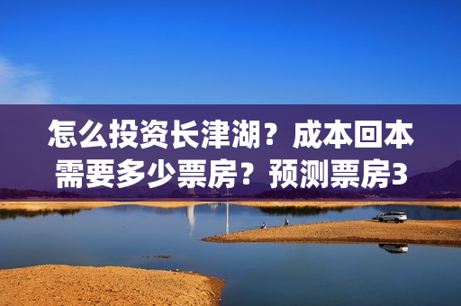 怎么投资长津湖？成本回本需要多少票房？预测票房30亿靠谱吗？(投资长津湖能赚钱吗)