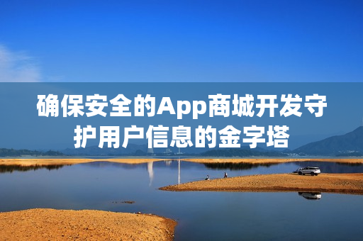 确保安全的App商城开发守护用户信息的金字塔