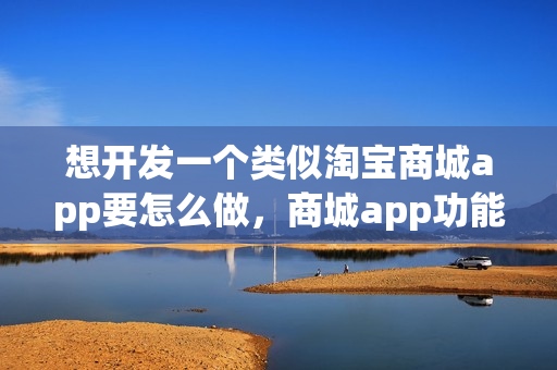 想开发一个类似淘宝商城app要怎么做，商城app功能详解