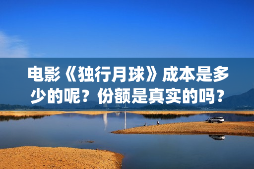 电影《独行月球》成本是多少的呢？份额是真实的吗？在哪投资有保障呢？(电影《独行月球》票房破2亿)
