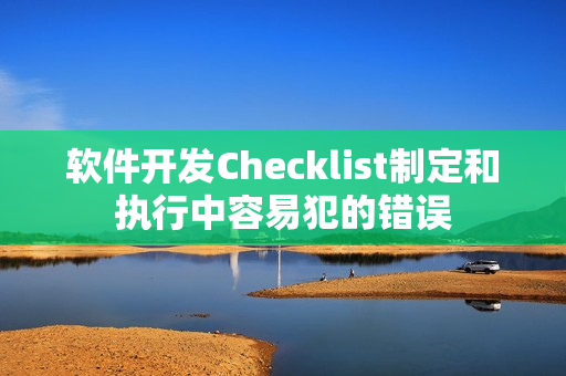 软件开发Checklist制定和执行中容易犯的错误