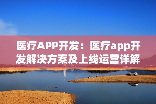 医疗APP开发：医疗app开发解决方案及上线运营详解