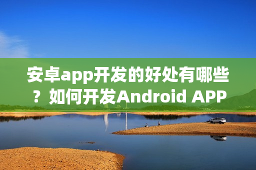 安卓app开发的好处有哪些？如何开发Android APP？