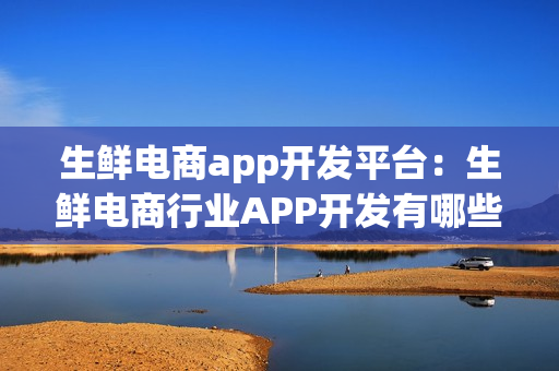 生鲜电商app开发平台：生鲜电商行业APP开发有哪些功能需求？