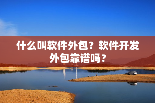 什么叫软件外包？软件开发外包靠谱吗？