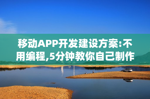 移动APP开发建设方案:不用编程,5分钟教你自己制作App软件