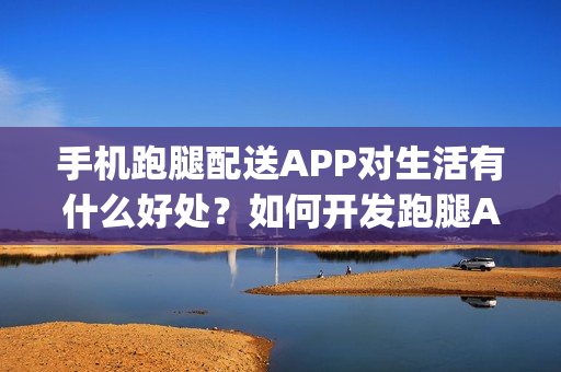 手机跑腿配送APP对生活有什么好处？如何开发跑腿App？