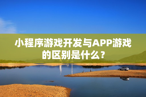 小程序游戏开发与APP游戏的区别是什么？