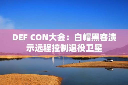 DEF CON大会：白帽黑客演示远程控制退役卫星
