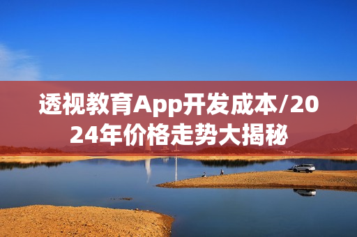 透视教育App开发成本/2024年价格走势大揭秘