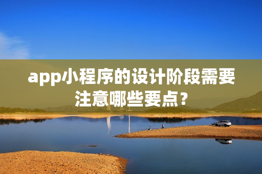 app小程序的设计阶段需要注意哪些要点？