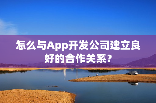 怎么与App开发公司建立良好的合作关系？