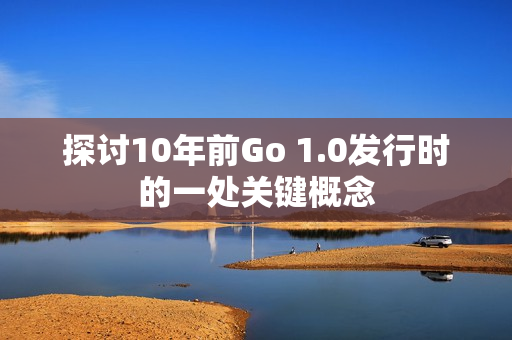 探讨10年前Go 1.0发行时的一处关键概念