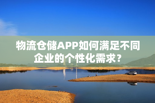 物流仓储APP如何满足不同企业的个性化需求？