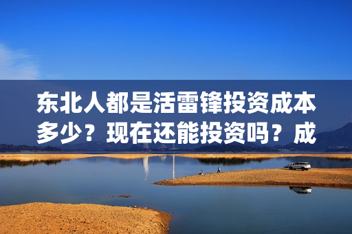 东北人都是活雷锋投资成本多少？现在还能投资吗？成本多少？(东北人都是活雷锋歌曲原唱)