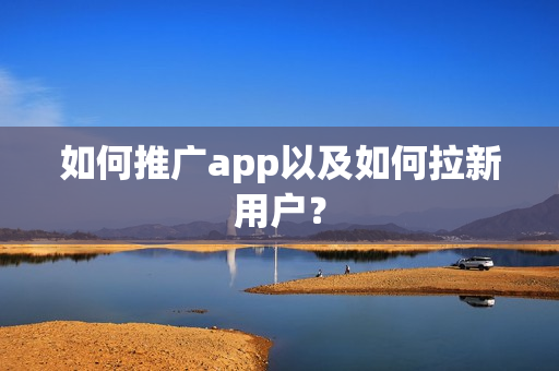如何推广app以及如何拉新用户？