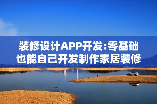 装修设计APP开发:零基础也能自己开发制作家居装修手机APP