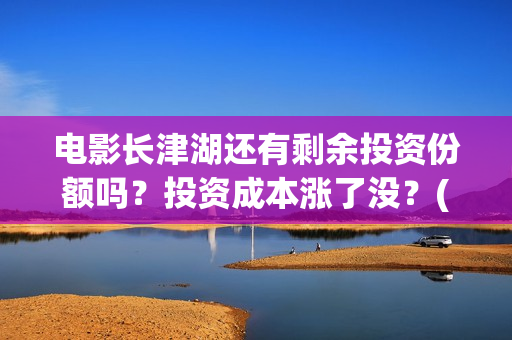 电影长津湖还有剩余投资份额吗？投资成本涨了没？(电影长津湖拍了几年)