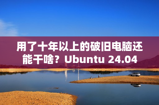 用了十年以上的破旧电脑还能干啥？Ubuntu 24.04