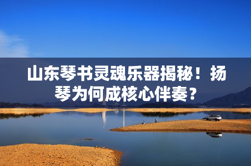 山东琴书灵魂乐器揭秘！扬琴为何成核心伴奏？