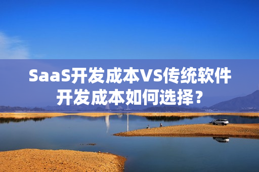 SaaS开发成本VS传统软件开发成本如何选择？