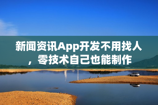 新闻资讯App开发不用找人，零技术自己也能制作