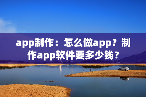 app制作：怎么做app？制作app软件要多少钱？