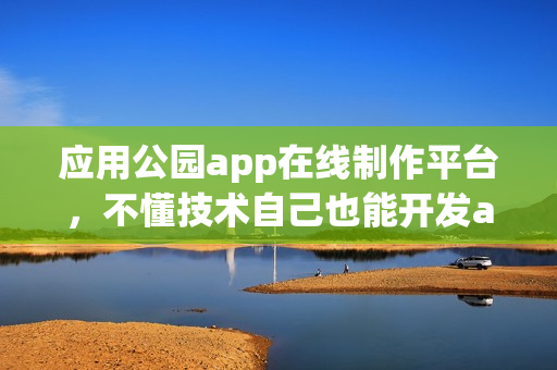 应用公园app在线制作平台，不懂技术自己也能开发app软件
