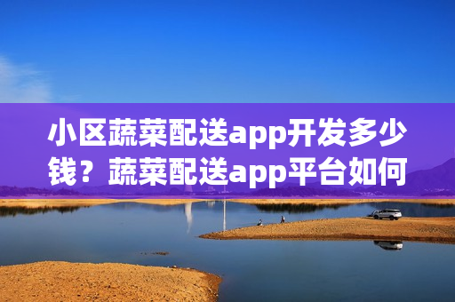 小区蔬菜配送app开发多少钱？蔬菜配送app平台如何起步？