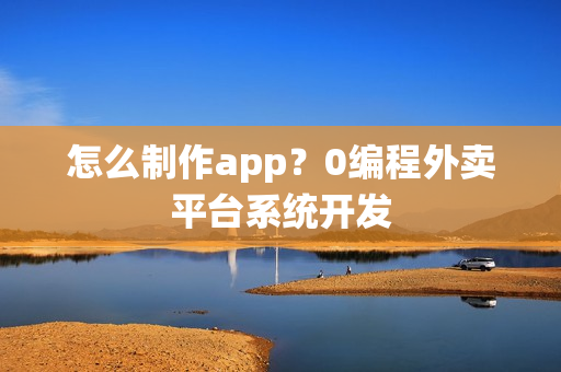 怎么制作app？0编程外卖平台系统开发