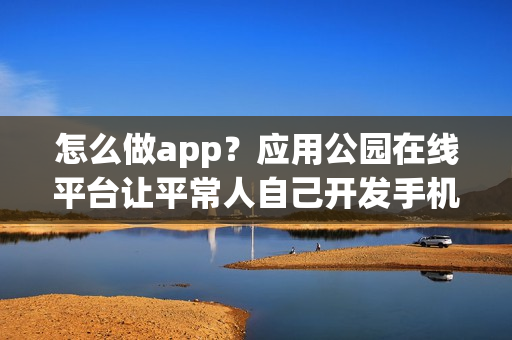 怎么做app？应用公园在线平台让平常人自己开发手机app