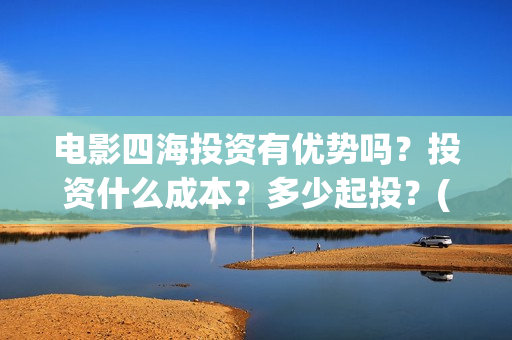 电影四海投资有优势吗？投资什么成本？多少起投？(四海电影出品公司是哪一家)