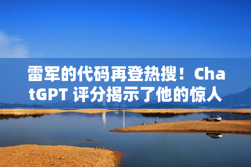 雷军的代码再登热搜！ChatGPT 评分揭示了他的惊人实力。。。