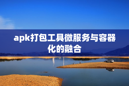 apk打包工具微服务与容器化的融合