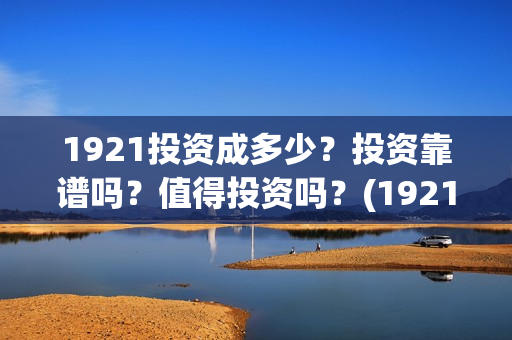 1921投资成多少？投资靠谱吗？值得投资吗？(1921值得投资吗)