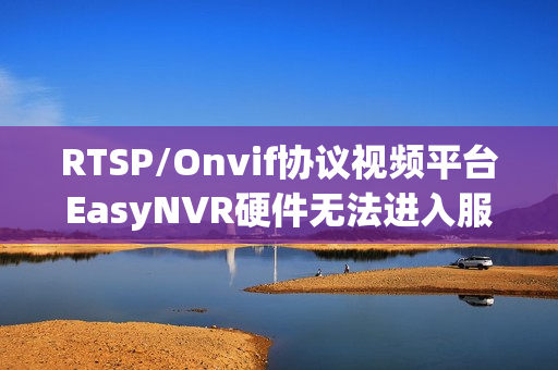RTSP/Onvif协议视频平台EasyNVR硬件无法进入服务器该如何解决？