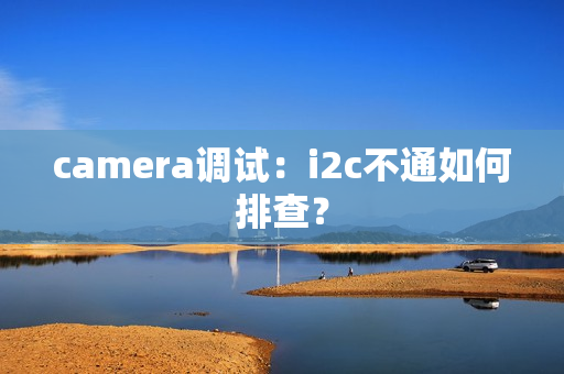 camera调试：i2c不通如何排查？