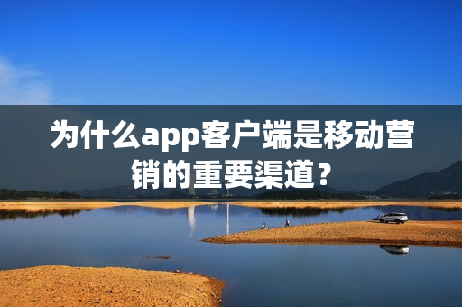 为什么app客户端是移动营销的重要渠道？