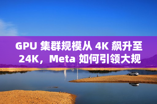 GPU 集群规模从 4K 飙升至 24K，Meta 如何引领大规模语言模型训练突破
