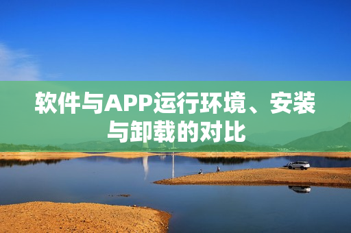软件与APP运行环境、安装与卸载的对比