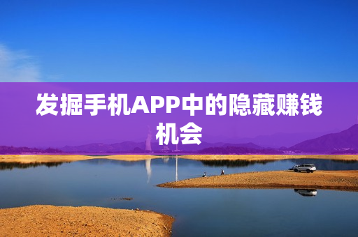 发掘手机APP中的隐藏赚钱机会