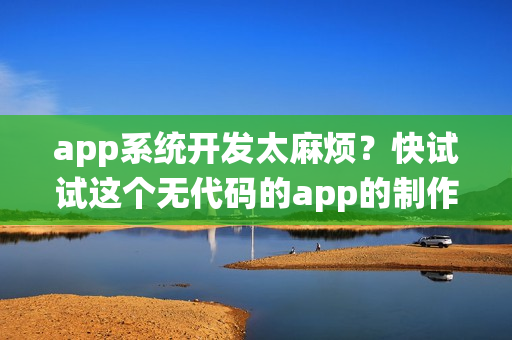 app系统开发太麻烦？快试试这个无代码的app的制作神器