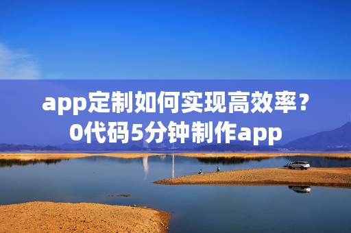 app定制如何实现高效率？0代码5分钟制作app