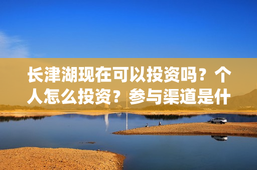 长津湖现在可以投资吗？个人怎么投资？参与渠道是什么？(长津湖可以去吗)