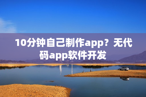 10分钟自己制作app？无代码app软件开发