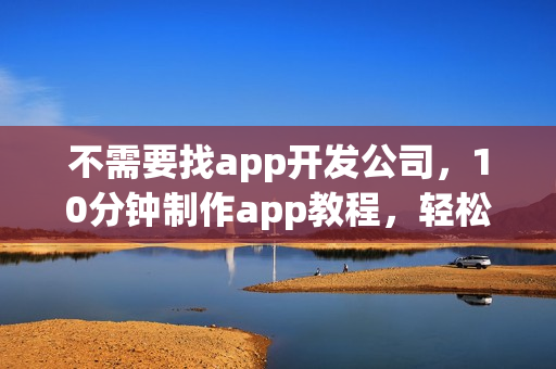 不需要找app开发公司，10分钟制作app教程，轻松完成app开发