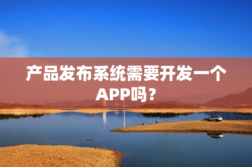 产品发布系统需要开发一个APP吗？