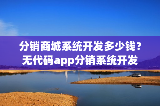 分销商城系统开发多少钱？无代码app分销系统开发
