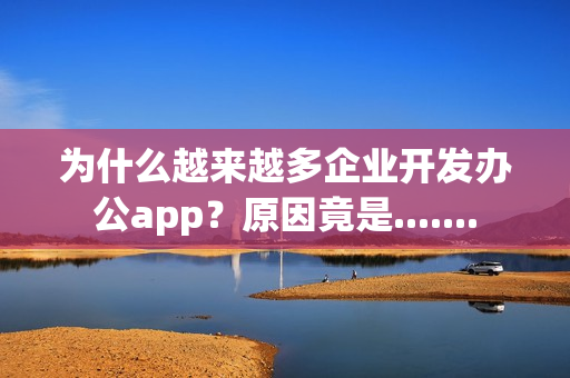 为什么越来越多企业开发办公app？原因竟是.......